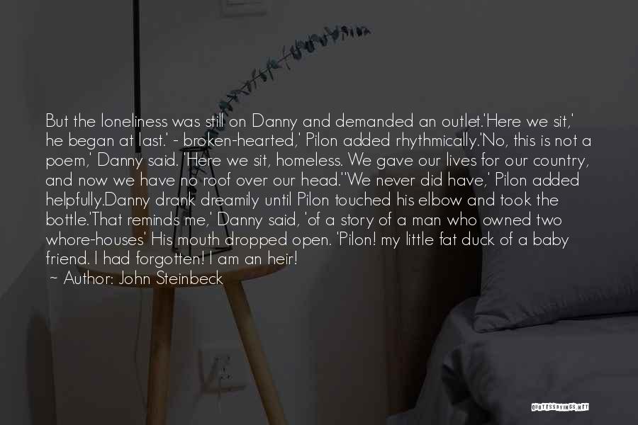 John Steinbeck Quotes: But The Loneliness Was Still On Danny And Demanded An Outlet.'here We Sit,' He Began At Last.' - Broken-hearted,' Pilon