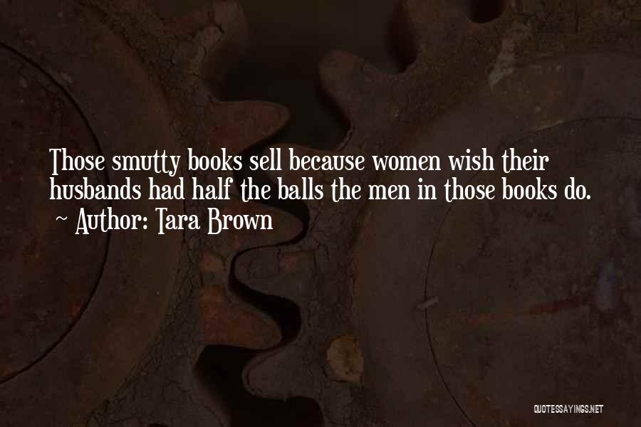 Tara Brown Quotes: Those Smutty Books Sell Because Women Wish Their Husbands Had Half The Balls The Men In Those Books Do.