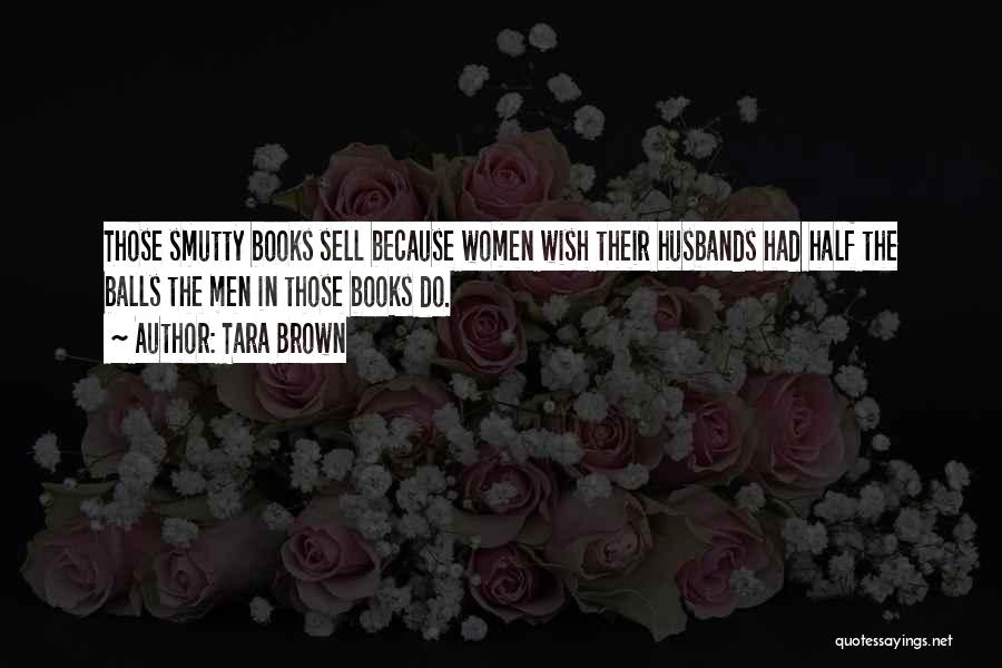 Tara Brown Quotes: Those Smutty Books Sell Because Women Wish Their Husbands Had Half The Balls The Men In Those Books Do.