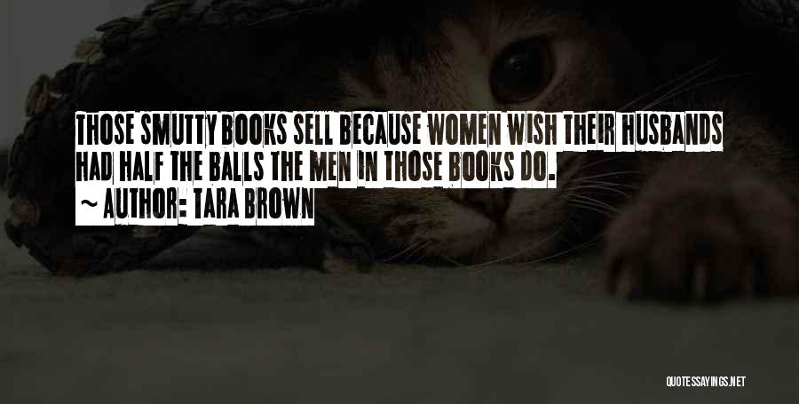 Tara Brown Quotes: Those Smutty Books Sell Because Women Wish Their Husbands Had Half The Balls The Men In Those Books Do.