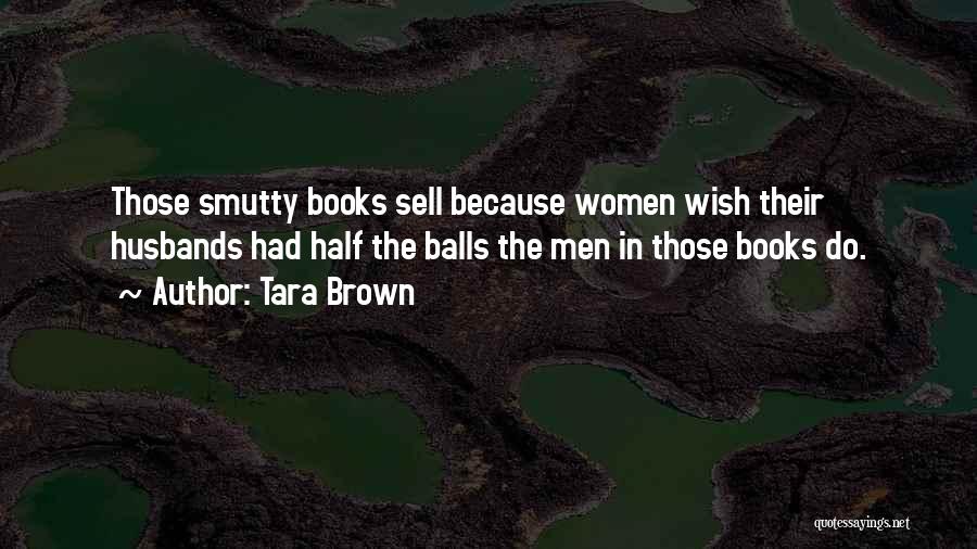 Tara Brown Quotes: Those Smutty Books Sell Because Women Wish Their Husbands Had Half The Balls The Men In Those Books Do.