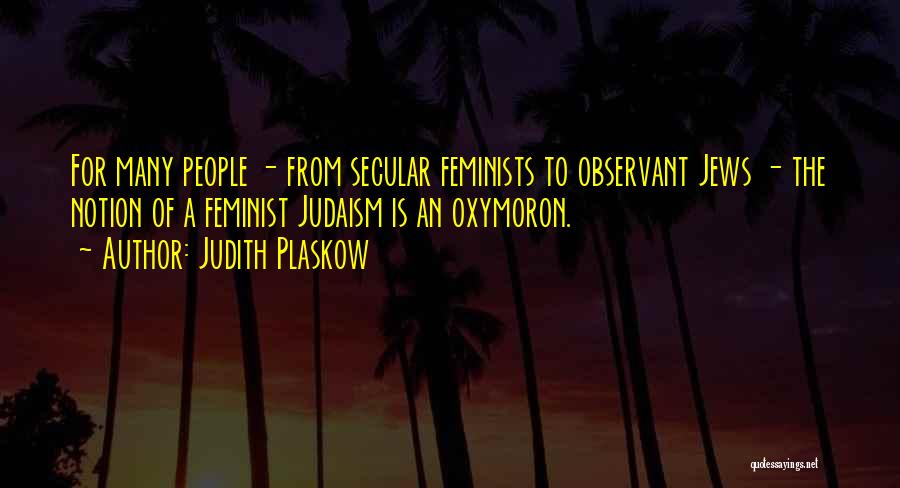 Judith Plaskow Quotes: For Many People - From Secular Feminists To Observant Jews - The Notion Of A Feminist Judaism Is An Oxymoron.