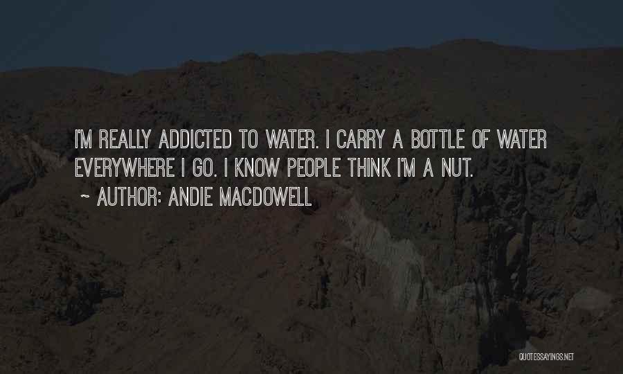 Andie MacDowell Quotes: I'm Really Addicted To Water. I Carry A Bottle Of Water Everywhere I Go. I Know People Think I'm A