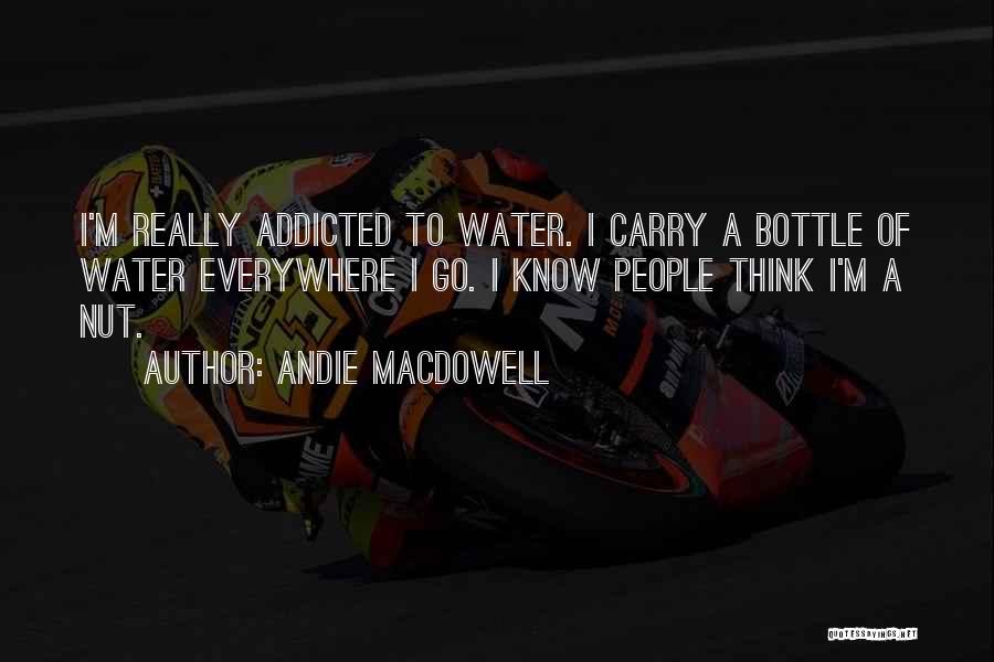 Andie MacDowell Quotes: I'm Really Addicted To Water. I Carry A Bottle Of Water Everywhere I Go. I Know People Think I'm A