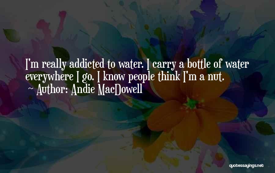 Andie MacDowell Quotes: I'm Really Addicted To Water. I Carry A Bottle Of Water Everywhere I Go. I Know People Think I'm A
