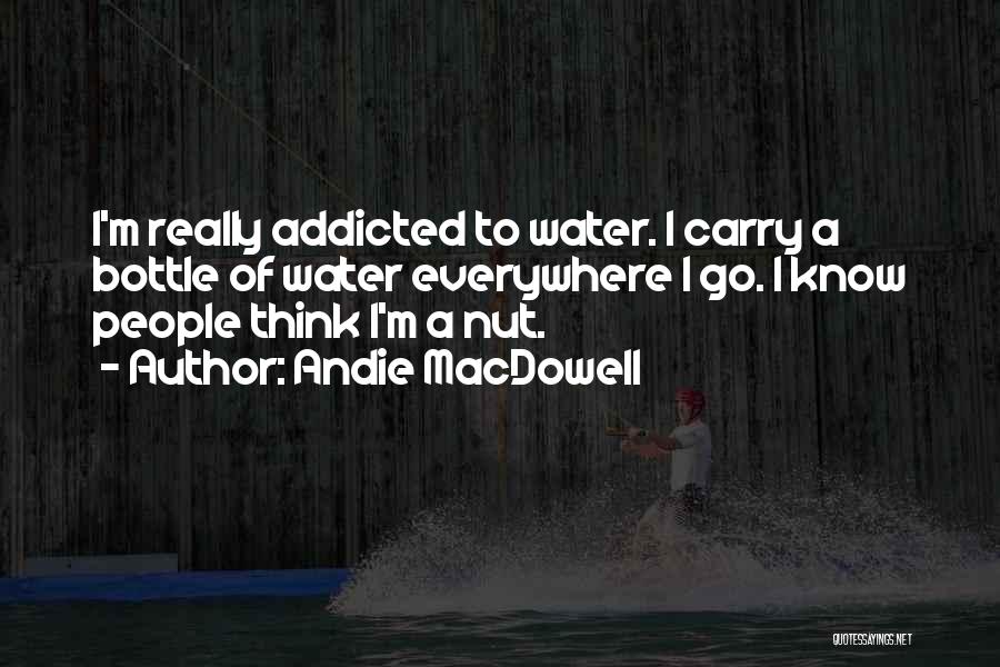 Andie MacDowell Quotes: I'm Really Addicted To Water. I Carry A Bottle Of Water Everywhere I Go. I Know People Think I'm A