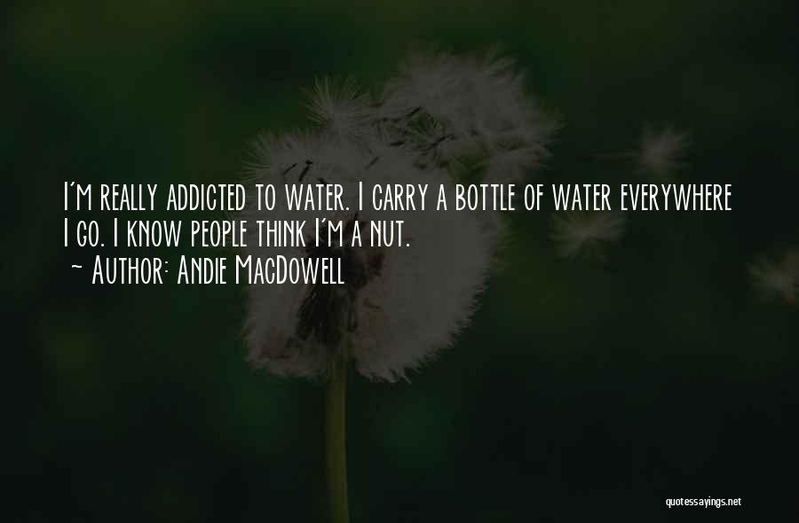 Andie MacDowell Quotes: I'm Really Addicted To Water. I Carry A Bottle Of Water Everywhere I Go. I Know People Think I'm A