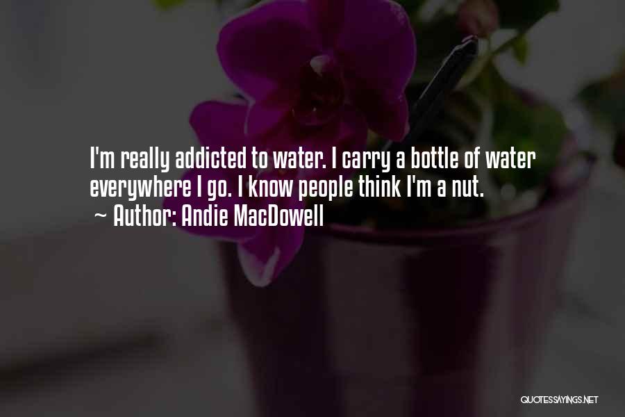 Andie MacDowell Quotes: I'm Really Addicted To Water. I Carry A Bottle Of Water Everywhere I Go. I Know People Think I'm A