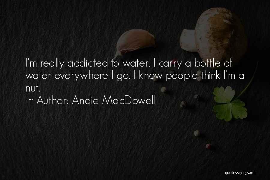 Andie MacDowell Quotes: I'm Really Addicted To Water. I Carry A Bottle Of Water Everywhere I Go. I Know People Think I'm A