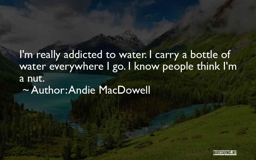 Andie MacDowell Quotes: I'm Really Addicted To Water. I Carry A Bottle Of Water Everywhere I Go. I Know People Think I'm A