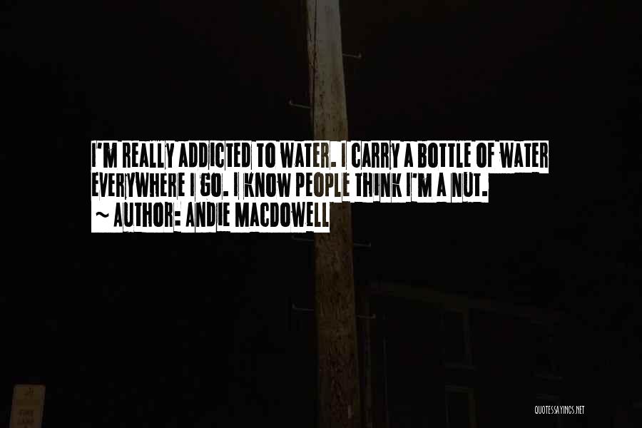 Andie MacDowell Quotes: I'm Really Addicted To Water. I Carry A Bottle Of Water Everywhere I Go. I Know People Think I'm A