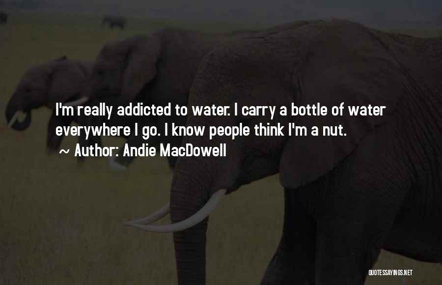 Andie MacDowell Quotes: I'm Really Addicted To Water. I Carry A Bottle Of Water Everywhere I Go. I Know People Think I'm A