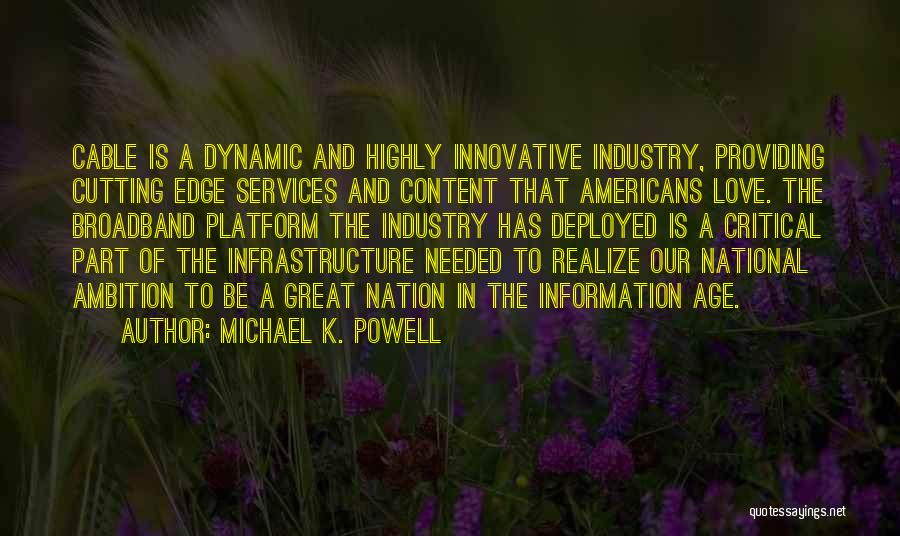 Michael K. Powell Quotes: Cable Is A Dynamic And Highly Innovative Industry, Providing Cutting Edge Services And Content That Americans Love. The Broadband Platform