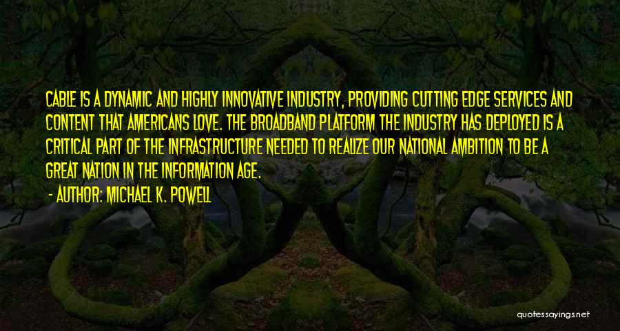 Michael K. Powell Quotes: Cable Is A Dynamic And Highly Innovative Industry, Providing Cutting Edge Services And Content That Americans Love. The Broadband Platform