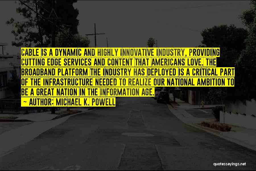 Michael K. Powell Quotes: Cable Is A Dynamic And Highly Innovative Industry, Providing Cutting Edge Services And Content That Americans Love. The Broadband Platform