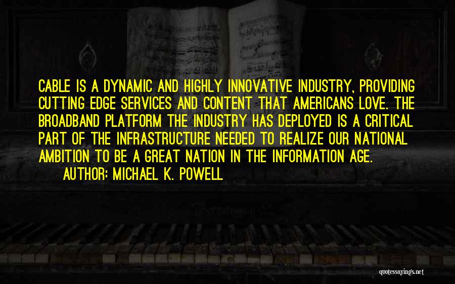 Michael K. Powell Quotes: Cable Is A Dynamic And Highly Innovative Industry, Providing Cutting Edge Services And Content That Americans Love. The Broadband Platform