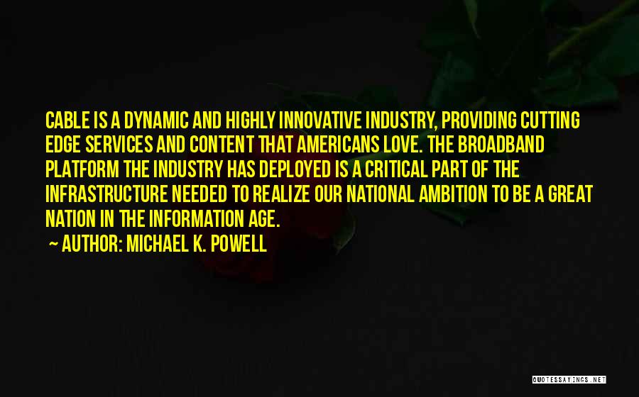 Michael K. Powell Quotes: Cable Is A Dynamic And Highly Innovative Industry, Providing Cutting Edge Services And Content That Americans Love. The Broadband Platform