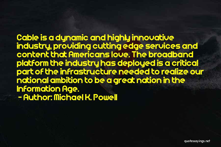 Michael K. Powell Quotes: Cable Is A Dynamic And Highly Innovative Industry, Providing Cutting Edge Services And Content That Americans Love. The Broadband Platform