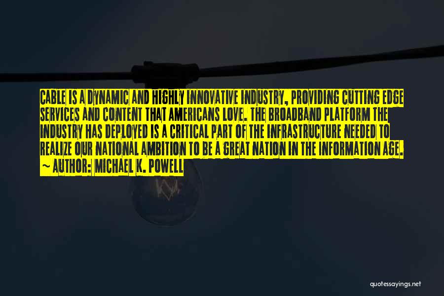 Michael K. Powell Quotes: Cable Is A Dynamic And Highly Innovative Industry, Providing Cutting Edge Services And Content That Americans Love. The Broadband Platform