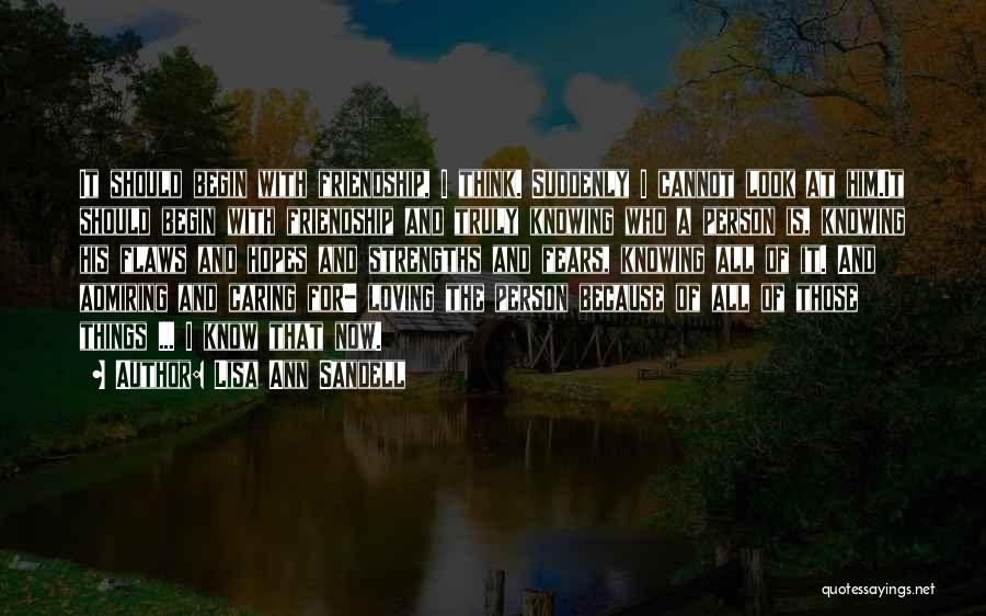 Lisa Ann Sandell Quotes: It Should Begin With Friendship, I Think. Suddenly I Cannot Look At Him.it Should Begin With Friendship And Truly Knowing