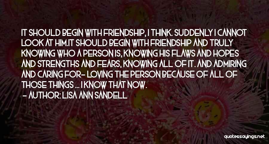 Lisa Ann Sandell Quotes: It Should Begin With Friendship, I Think. Suddenly I Cannot Look At Him.it Should Begin With Friendship And Truly Knowing