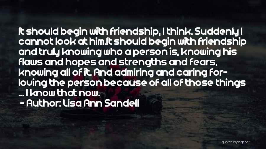 Lisa Ann Sandell Quotes: It Should Begin With Friendship, I Think. Suddenly I Cannot Look At Him.it Should Begin With Friendship And Truly Knowing