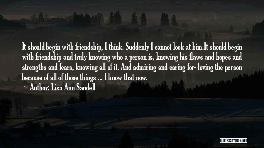 Lisa Ann Sandell Quotes: It Should Begin With Friendship, I Think. Suddenly I Cannot Look At Him.it Should Begin With Friendship And Truly Knowing