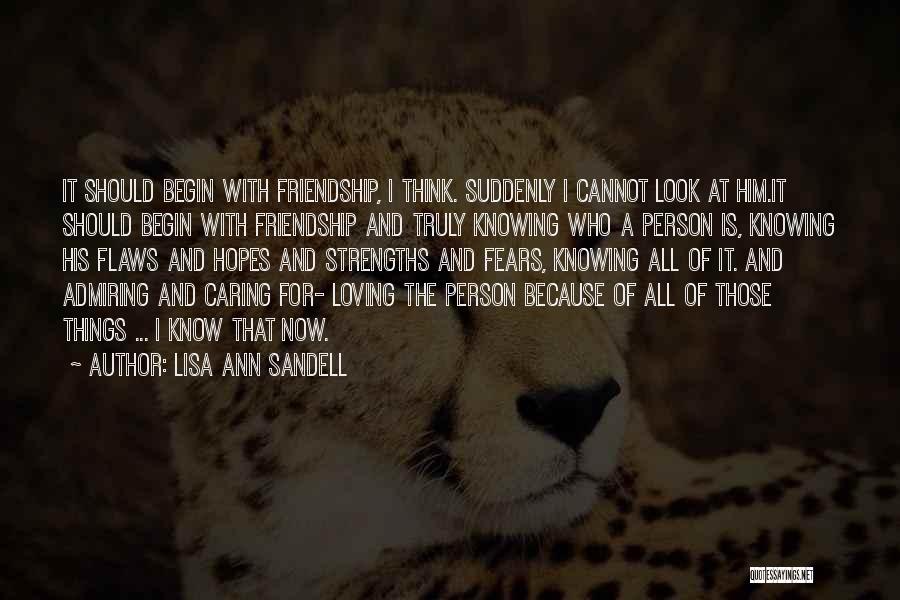 Lisa Ann Sandell Quotes: It Should Begin With Friendship, I Think. Suddenly I Cannot Look At Him.it Should Begin With Friendship And Truly Knowing