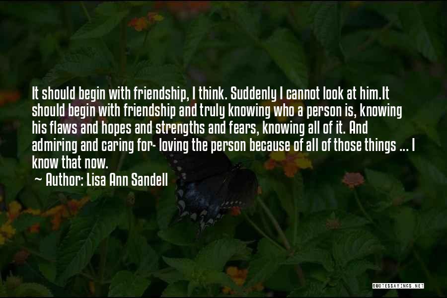 Lisa Ann Sandell Quotes: It Should Begin With Friendship, I Think. Suddenly I Cannot Look At Him.it Should Begin With Friendship And Truly Knowing