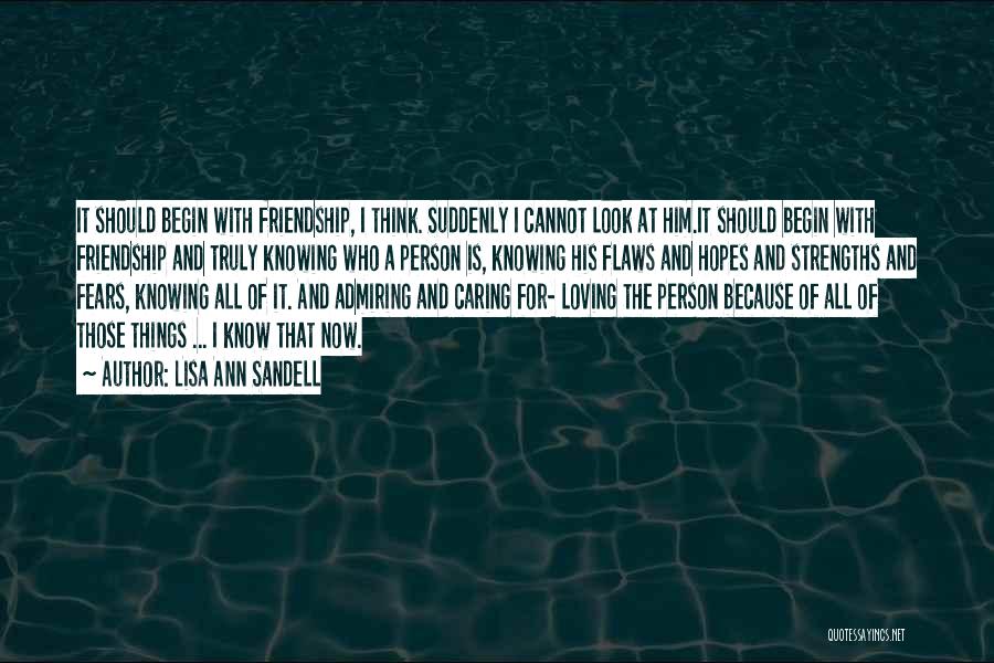 Lisa Ann Sandell Quotes: It Should Begin With Friendship, I Think. Suddenly I Cannot Look At Him.it Should Begin With Friendship And Truly Knowing