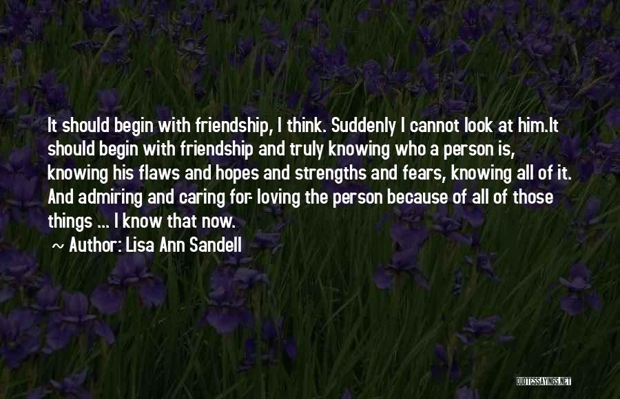 Lisa Ann Sandell Quotes: It Should Begin With Friendship, I Think. Suddenly I Cannot Look At Him.it Should Begin With Friendship And Truly Knowing