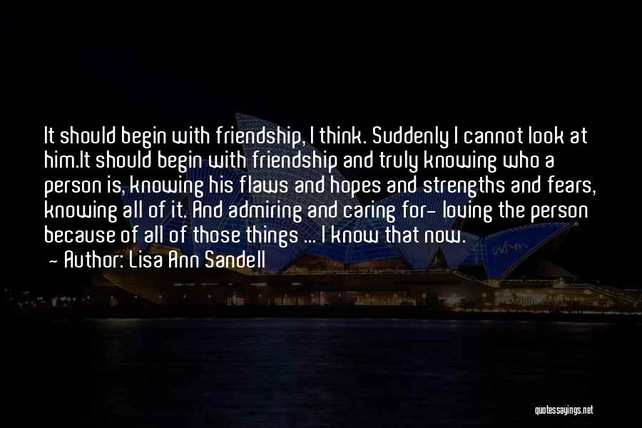 Lisa Ann Sandell Quotes: It Should Begin With Friendship, I Think. Suddenly I Cannot Look At Him.it Should Begin With Friendship And Truly Knowing