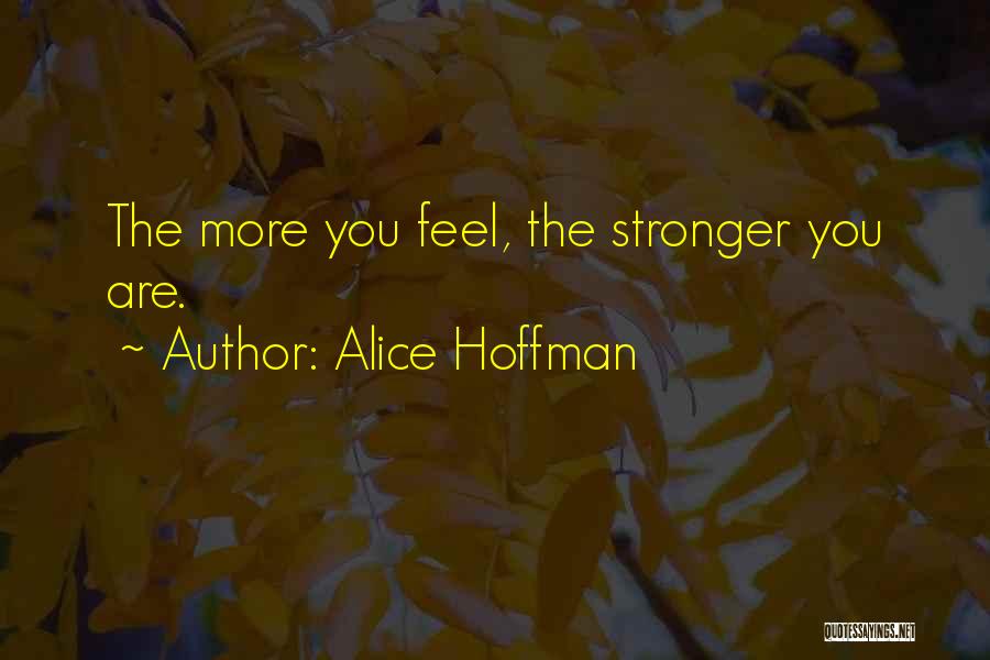 Alice Hoffman Quotes: The More You Feel, The Stronger You Are.