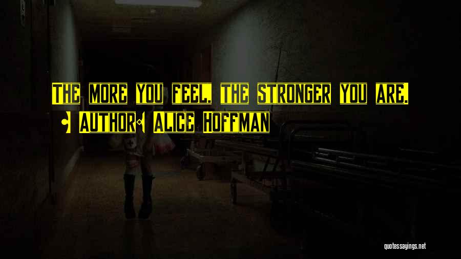 Alice Hoffman Quotes: The More You Feel, The Stronger You Are.