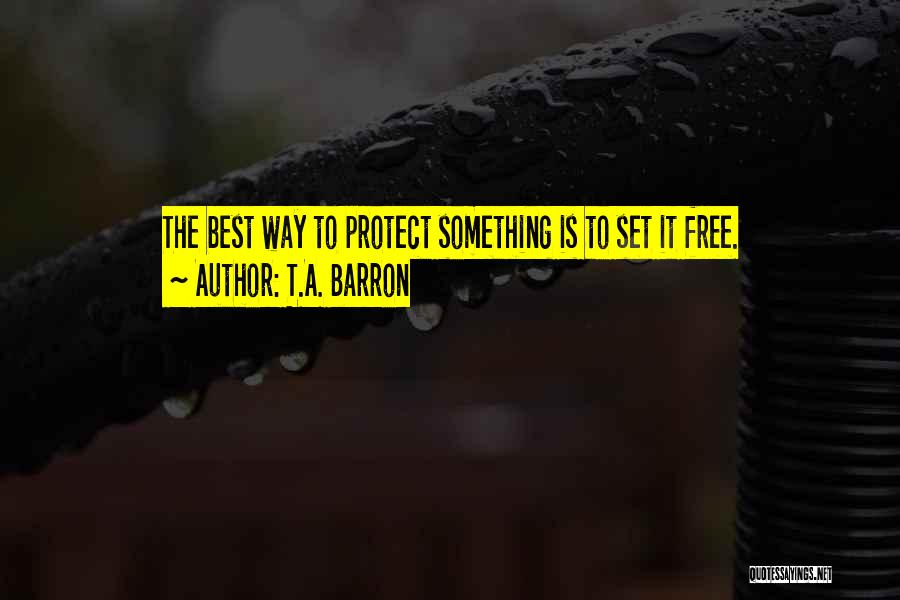 T.A. Barron Quotes: The Best Way To Protect Something Is To Set It Free.