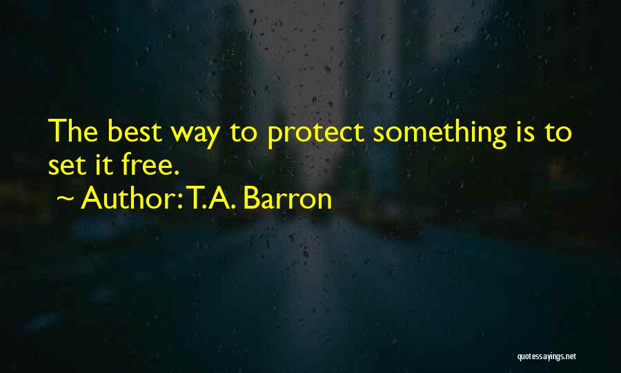 T.A. Barron Quotes: The Best Way To Protect Something Is To Set It Free.