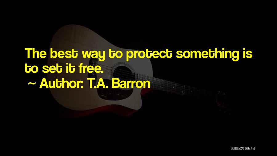 T.A. Barron Quotes: The Best Way To Protect Something Is To Set It Free.