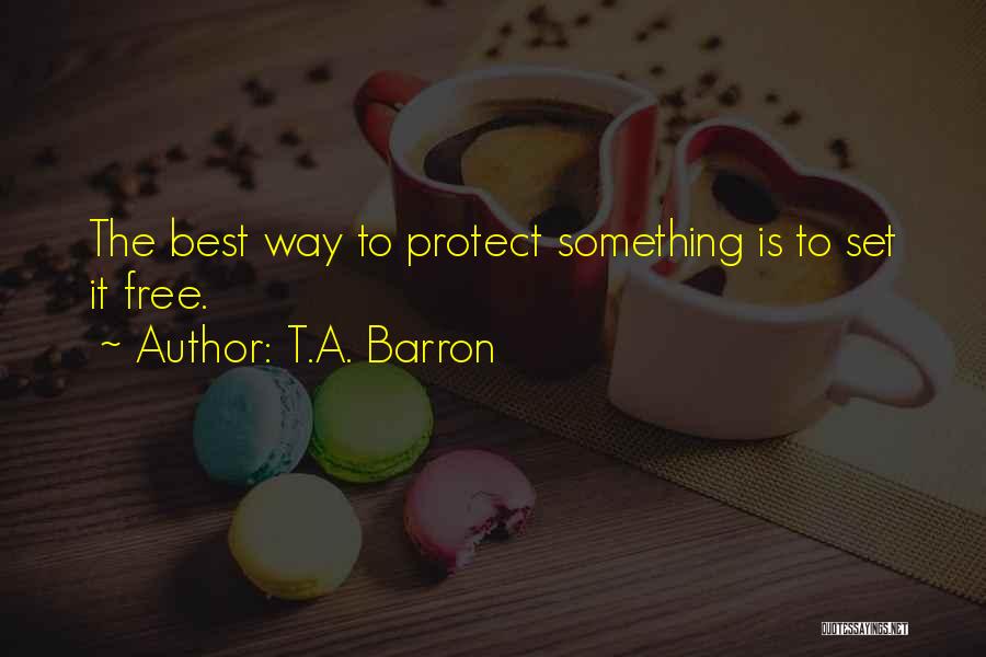 T.A. Barron Quotes: The Best Way To Protect Something Is To Set It Free.