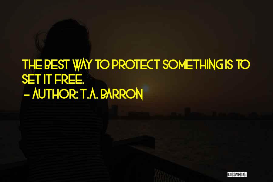 T.A. Barron Quotes: The Best Way To Protect Something Is To Set It Free.