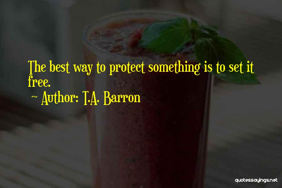 T.A. Barron Quotes: The Best Way To Protect Something Is To Set It Free.