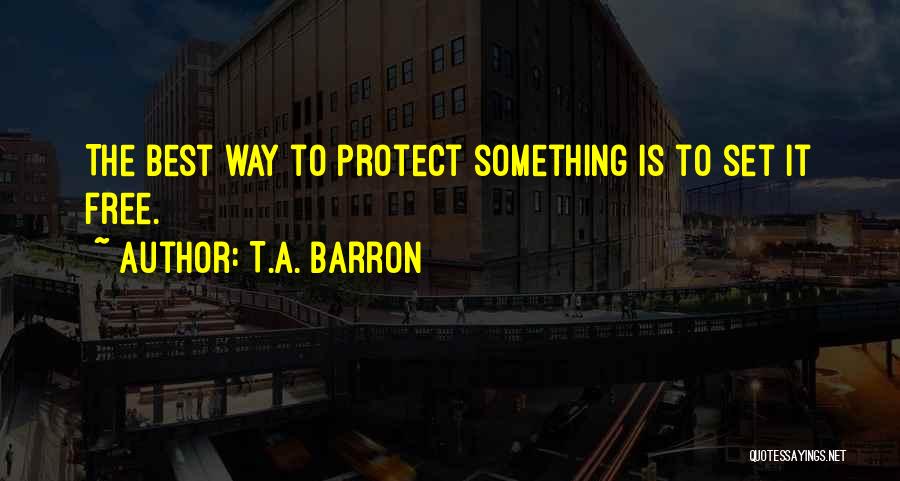 T.A. Barron Quotes: The Best Way To Protect Something Is To Set It Free.