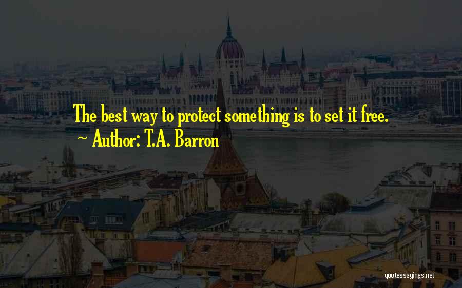 T.A. Barron Quotes: The Best Way To Protect Something Is To Set It Free.