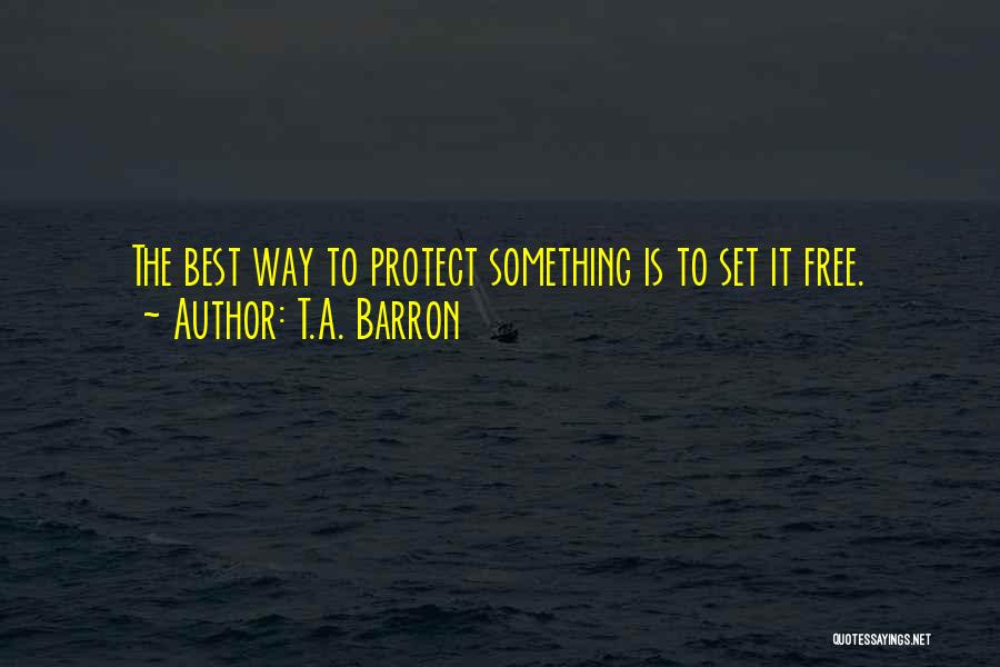 T.A. Barron Quotes: The Best Way To Protect Something Is To Set It Free.