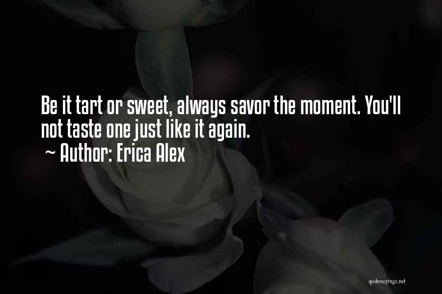 Erica Alex Quotes: Be It Tart Or Sweet, Always Savor The Moment. You'll Not Taste One Just Like It Again.