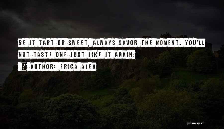 Erica Alex Quotes: Be It Tart Or Sweet, Always Savor The Moment. You'll Not Taste One Just Like It Again.