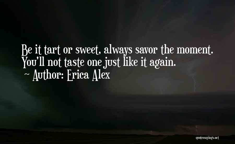 Erica Alex Quotes: Be It Tart Or Sweet, Always Savor The Moment. You'll Not Taste One Just Like It Again.