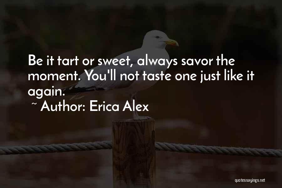 Erica Alex Quotes: Be It Tart Or Sweet, Always Savor The Moment. You'll Not Taste One Just Like It Again.