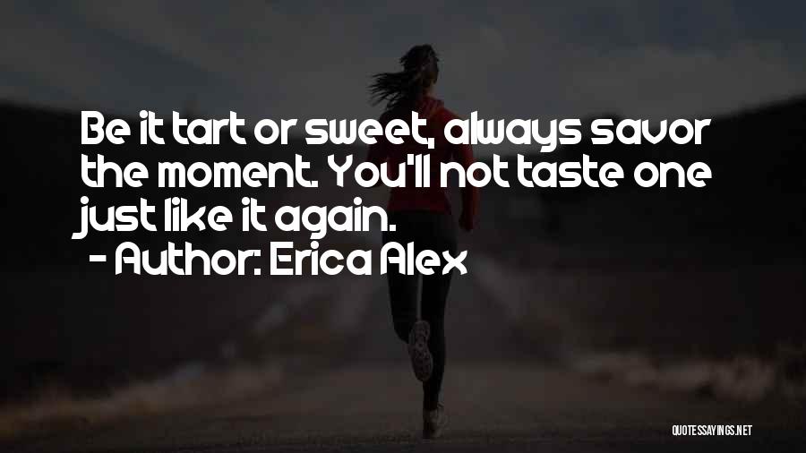 Erica Alex Quotes: Be It Tart Or Sweet, Always Savor The Moment. You'll Not Taste One Just Like It Again.