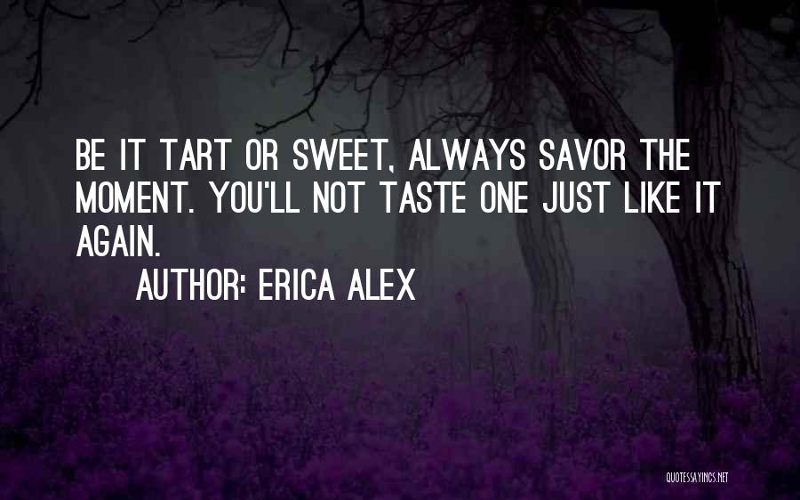 Erica Alex Quotes: Be It Tart Or Sweet, Always Savor The Moment. You'll Not Taste One Just Like It Again.
