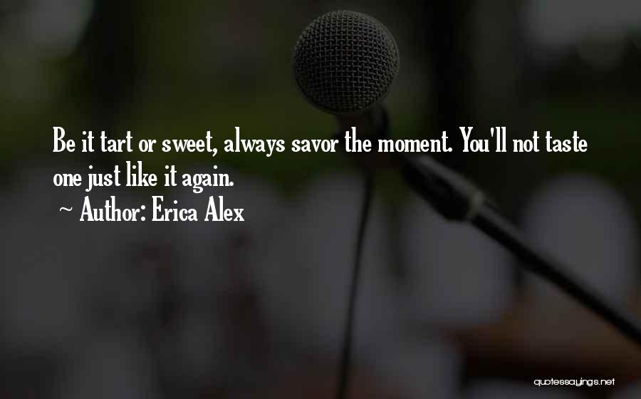 Erica Alex Quotes: Be It Tart Or Sweet, Always Savor The Moment. You'll Not Taste One Just Like It Again.